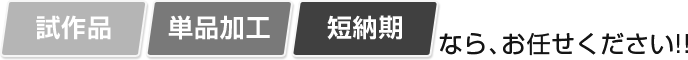試作品・単品加工・短納期なら、お任せください